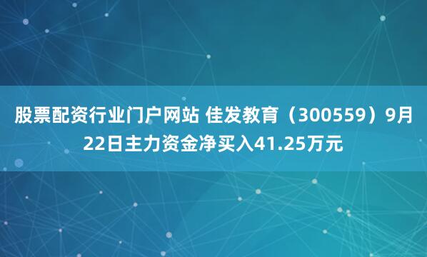股票配资行业门户网站 佳发教育（300559）9月22日主力资金净买入41.25万元