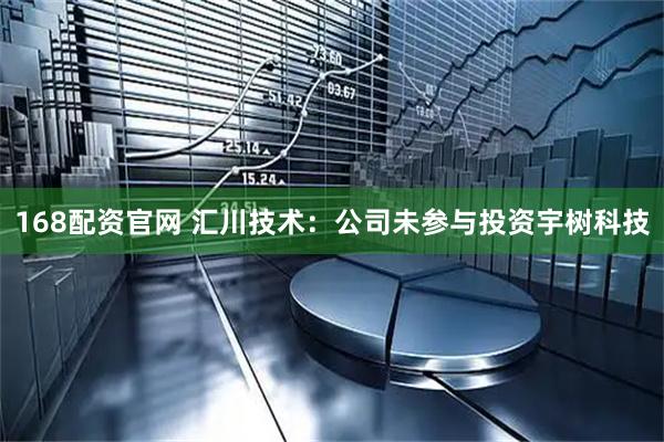 168配资官网 汇川技术：公司未参与投资宇树科技