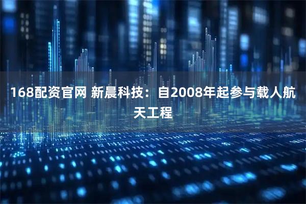168配资官网 新晨科技：自2008年起参与载人航天工程