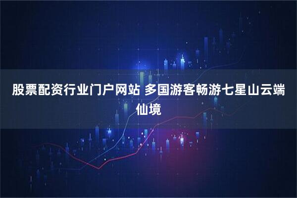 股票配资行业门户网站 多国游客畅游七星山云端仙境