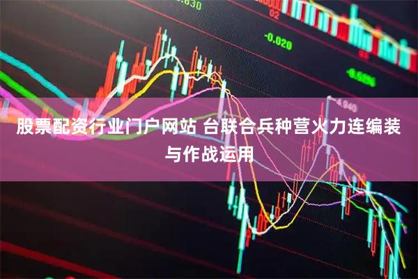 股票配资行业门户网站 台联合兵种营火力连编装与作战运用