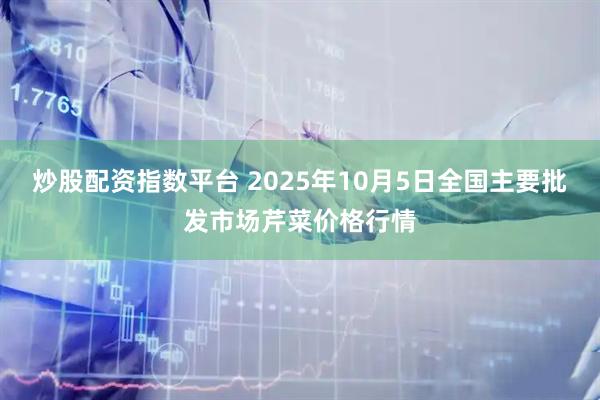 炒股配资指数平台 2025年10月5日全国主要批发市场芹菜价格行情