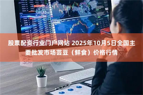 股票配资行业门户网站 2025年10月5日全国主要批发市场芸豆（鲜食）价格行情