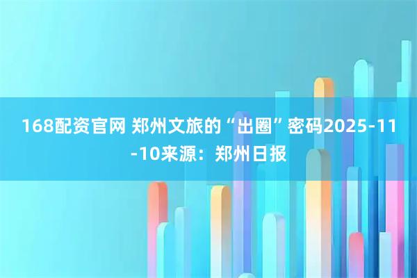 168配资官网 郑州文旅的“出圈”密码2025-11-10来源：郑州日报