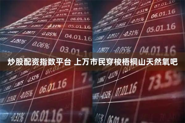 炒股配资指数平台 上万市民穿梭梧桐山天然氧吧