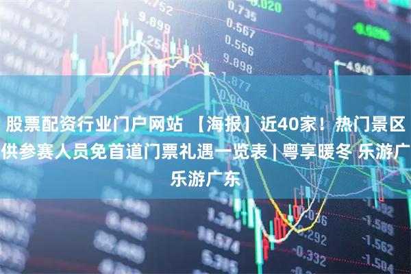 股票配资行业门户网站 【海报】近40家！热门景区提供参赛人员免首道门票礼遇一览表 | 粤享暖冬 乐游广东