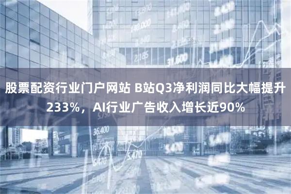 股票配资行业门户网站 B站Q3净利润同比大幅提升233%，AI行业广告收入增长近90%