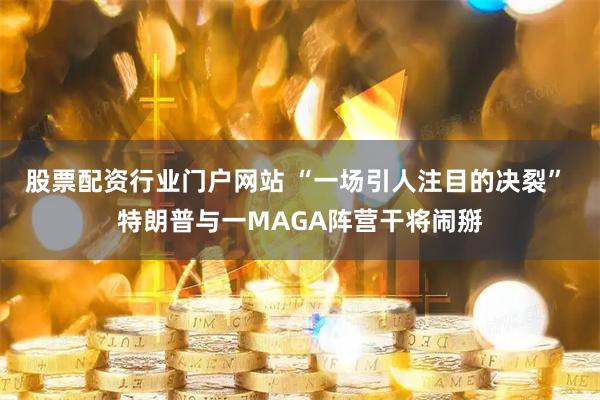 股票配资行业门户网站 “一场引人注目的决裂” 特朗普与一MAGA阵营干将闹掰