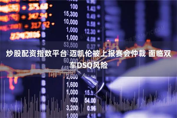 炒股配资指数平台 迈凯伦被上报赛会仲裁 面临双车DSQ风险