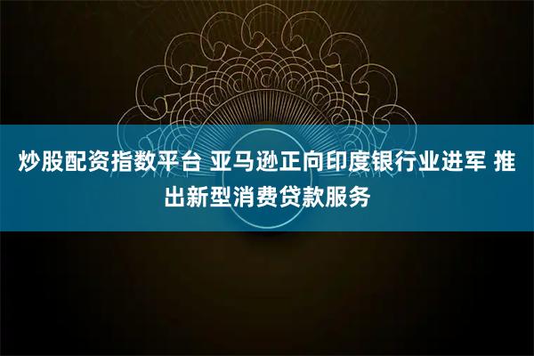 炒股配资指数平台 亚马逊正向印度银行业进军 推出新型消费贷款服务