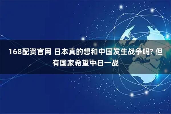 168配资官网 日本真的想和中国发生战争吗? 但有国家希望中日一战