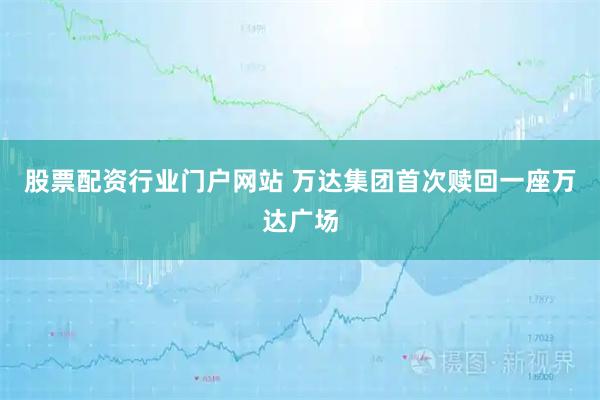 股票配资行业门户网站 万达集团首次赎回一座万达广场