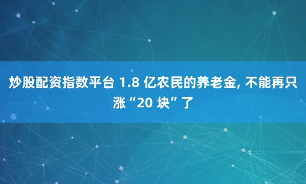 炒股配资指数平台 1.8 亿农民的养老金, 不能再只涨“20 块”了