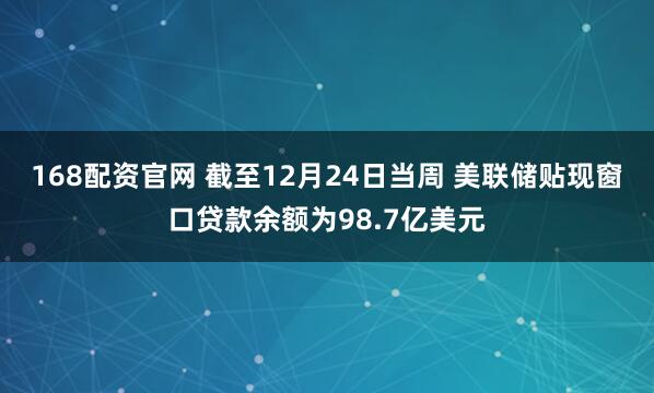 168配资官网 截至12月24日当周 美联储贴现窗口贷款余额为98.7亿美元