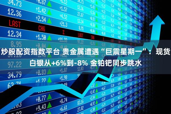 炒股配资指数平台 贵金属遭遇“巨震星期一”：现货白银从+6%到-8% 金铂钯同步跳水