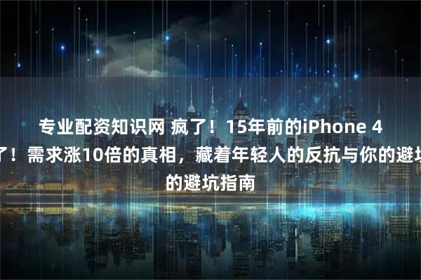 专业配资知识网 疯了！15年前的iPhone 4卖爆了！需求涨10倍的真相，藏着年轻人的反抗与你的避坑指南