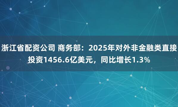 浙江省配资公司 商务部：2025年对外非金融类直接投资1456.6亿美元，同比增长1.3%