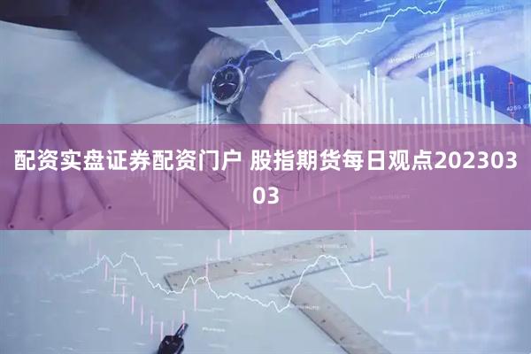 配资实盘证券配资门户 股指期货每日观点20230303