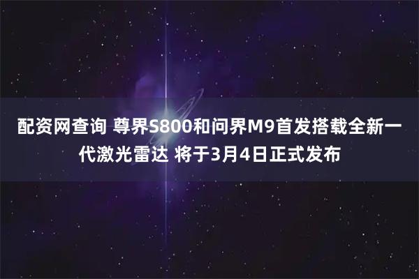 配资网查询 尊界S800和问界M9首发搭载全新一代激光雷达 将于3月4日正式发布