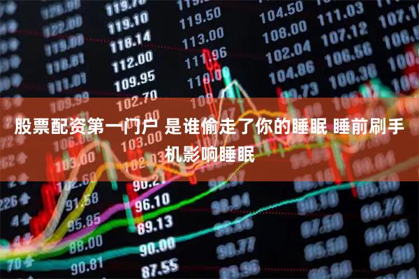 股票配资第一门户 是谁偷走了你的睡眠 睡前刷手机影响睡眠