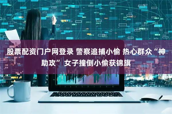 股票配资门户网登录 警察追捕小偷 热心群众“神助攻” 女子撞倒小偷获锦旗