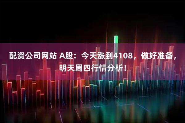 配资公司网站 A股：今天涨到4108，做好准备，明天周四行情分析！