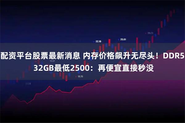 配资平台股票最新消息 内存价格飙升无尽头！DDR5 32GB最低2500：再便宜直接秒没