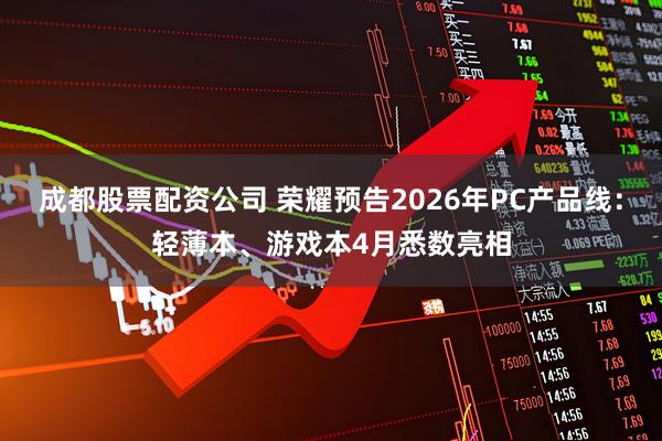 成都股票配资公司 荣耀预告2026年PC产品线：轻薄本、游戏本4月悉数亮相