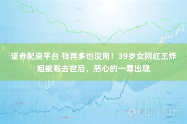 证券配资平台 钱再多也没用！39岁女网红王炸姐被曝去世后，恶心的一幕出现