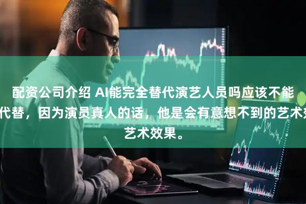 配资公司介绍 AI能完全替代演艺人员吗应该不能完全代替，因为演员真人的话，他是会有意想不到的艺术效果。