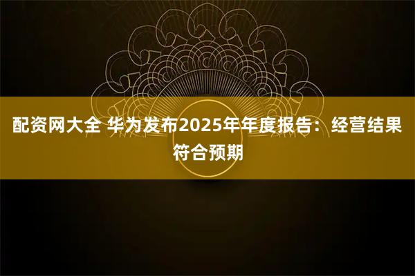 配资网大全 华为发布2025年年度报告：经营结果符合预期