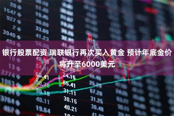 银行股票配资 瑞联银行再次买入黄金 预计年底金价将升至6000美元