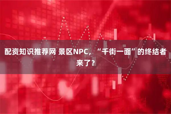 配资知识推荐网 景区NPC，“千街一面”的终结者来了？